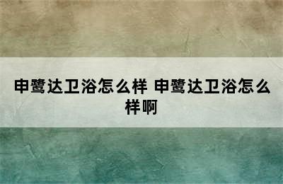 申鹭达卫浴怎么样 申鹭达卫浴怎么样啊